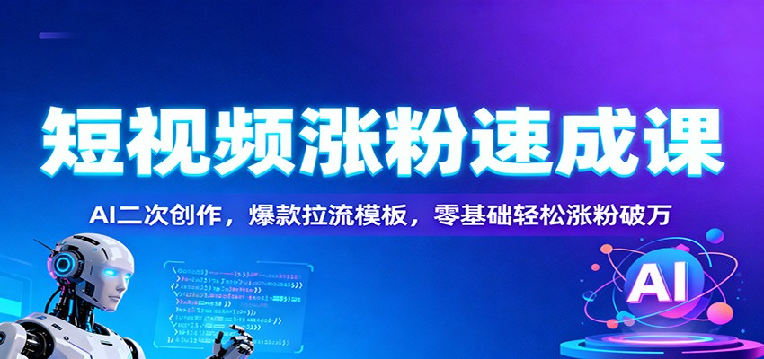 短视频涨粉速成课：AI二次创作，爆款拉流模板，零基础轻松涨粉破万|无忧资源社