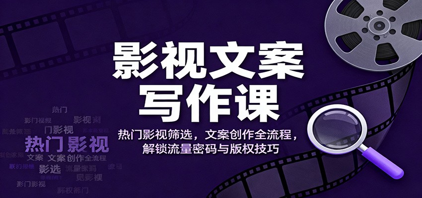 影视文案写作课：热门影视筛选，文案创作全流程，解锁流量密码与版权技巧|无忧资源社