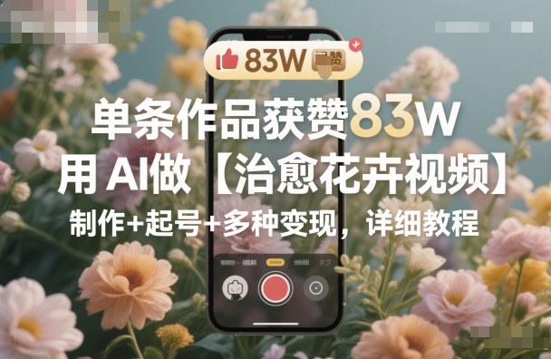 单条作品获赞83W，用AI做【治愈花卉视频】，制作+起号+多种变现，详细教程|无忧资源社