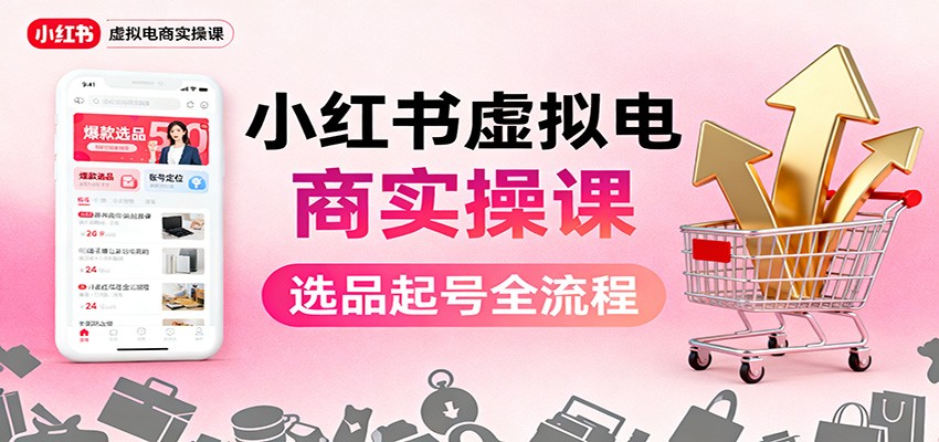 小红书虚拟电商实操课：选品起号+AI 内容创作+店铺运营+引流私域+自动化发笔记|无忧资源社