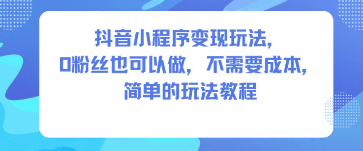 抖音小程序变现玩法，0粉丝也可以做，不需要成本，简单的玩法教程|无忧资源社