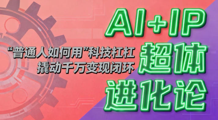 AI+IP超体进化论：普通人如何用“科技杠杆”撬动千万变现闭环？|无忧资源社