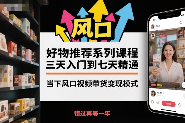 好物推荐系列课程，三天入门到七天精通，当下风口视频带货变现模式|无忧资源社