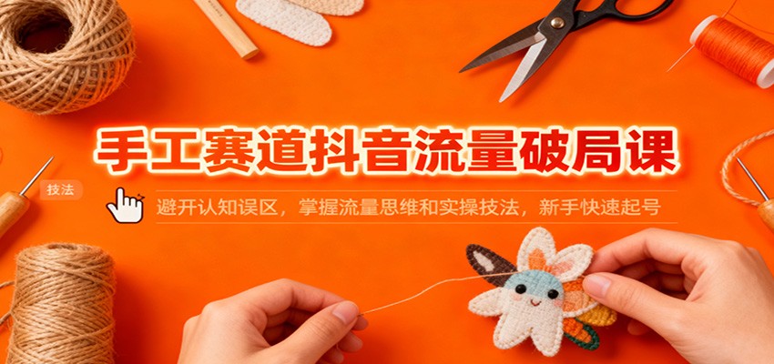 手工赛道抖音流量破局课：避开认知误区，掌握流量思维和实操技法，新手快速起号|无忧资源社