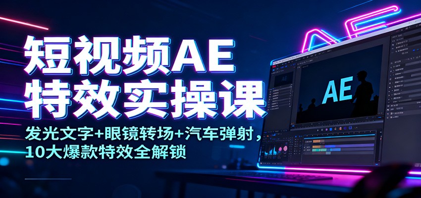 短视频AE特效实操课：发光文字+眼镜转场+汽车弹射，10大爆款特效全解锁|无忧资源社