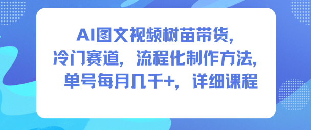 AI图文视频树苗带货，冷门赛道，流程化制作方法，单号每月几K，详细课程|无忧资源社