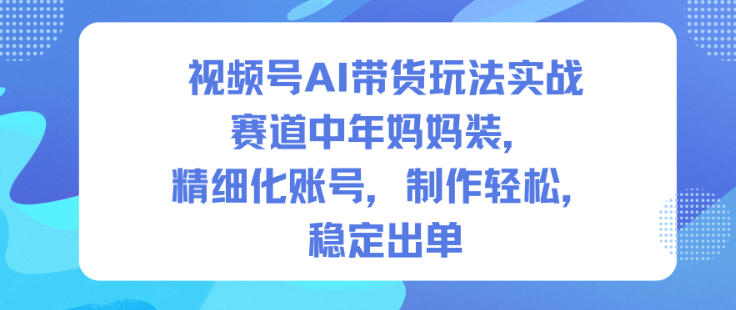 视频号AI带货玩法实战，赛道中年妈妈装，精细化账号，制作轻松，稳定出单|无忧资源社