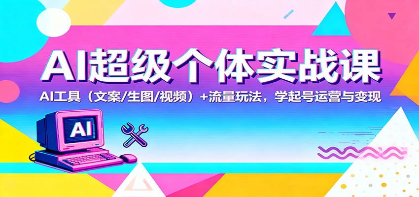 AI超级个体实战课：AI 工具（文案/生图/视频）+ 流量玩法，学起号运营与变现|无忧资源社