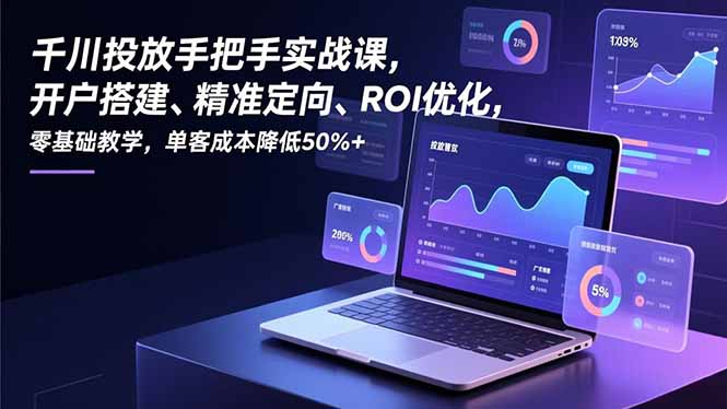 （16944期）千川投放手把手实战课，开户搭建、精准定向、ROI优化，零基础教学，单客成本降低50%+|无忧资源社