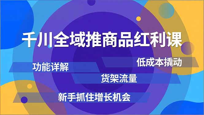 （16857期）千川全域推商品红利课，功能详解、低成本撬动、货架流量，新手抓住增长机会|无忧资源社