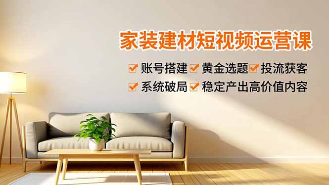 （16916期）家装建材短视频运营课，账号搭建、黄金选题、投流获客，系统破局，稳定产出高价值内容|无忧资源社