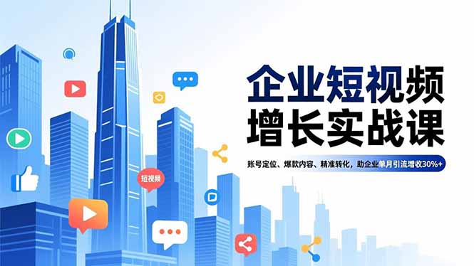 (16867期)企业短视频增长实战课,账号定位、爆款内容、精准转化,助企业单月引流增收30%+|无忧资源社