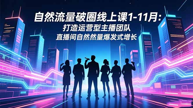 （16810期）自然流量破圈线上课1-11月：打造运营型主播团队 直播间自然流量爆发式增长|无忧资源社