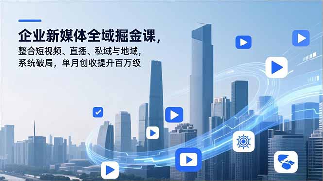 （16896期）企业新媒体全域掘金课，整合短视频、直播、私域与地域，系统破局，单月创收提升百万级|无忧资源社