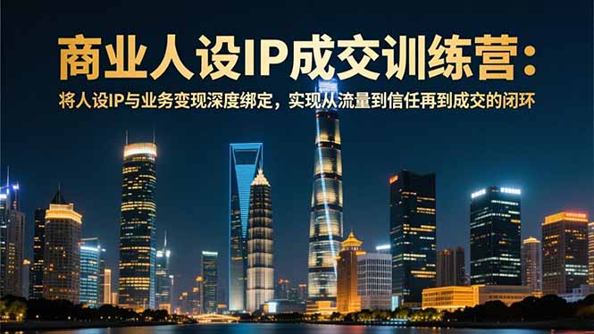 (16789期)商业人设IP成交训练营-12月:将人设IP与业务变现深度绑定,从流量到信任再到成交闭环|无忧资源社