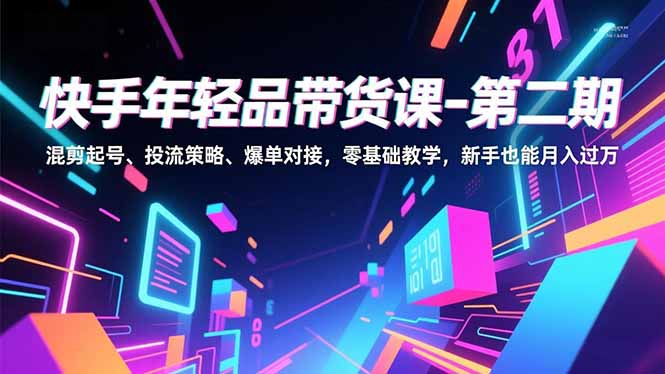 （16901期）快手年轻品带货课-第二期，混剪起号、投流策略、爆单对接，零基础教学，新手也能月入过万|无忧资源社