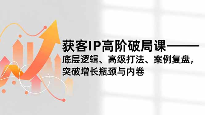 （16804期）获客IP高阶破局课，底层逻辑、高级打法、案例复盘，突破增长瓶颈与内卷|无忧资源社