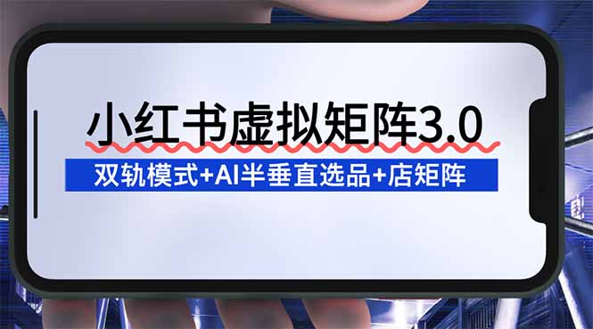 （16912期）小红书虚拟矩阵3.0：双轨模式+AI半垂直选品+店矩阵|无忧资源社