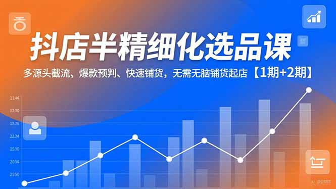 （16825期）抖店半精细化选品课，多源头截流、爆款预判、快速铺货，无需无脑铺货起店【1期+2期】|无忧资源社