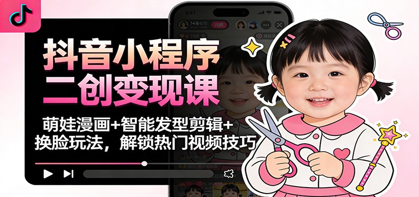 抖音小程序二创变现课：萌娃漫画+智能发型剪辑+换脸玩法，解锁热门视频技巧|无忧资源社