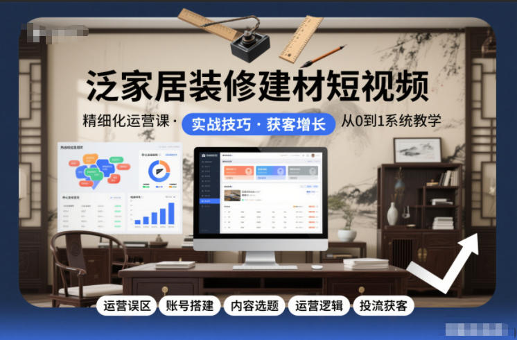 泛家居装修建材短视频精细化运营课，运营误区+账号搭建+内容选题+运营逻辑+投流获客|无忧资源社