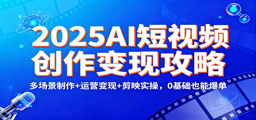 2025AI短视频创作变现攻略：多场景制作+运营变现+剪映实操，0 基础也能爆单|无忧资源社