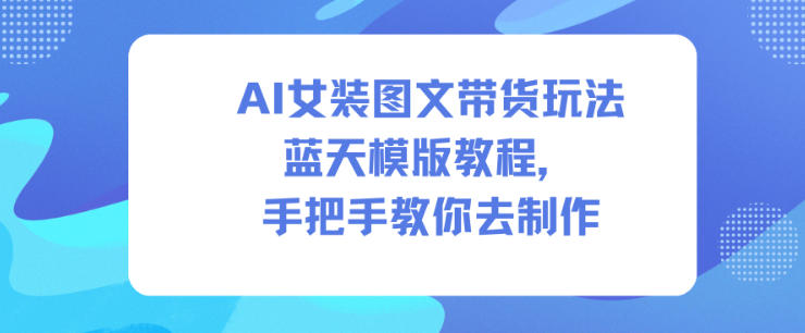 AI女装图文带货玩法蓝天模版教程，手把手教你去制作|无忧资源社