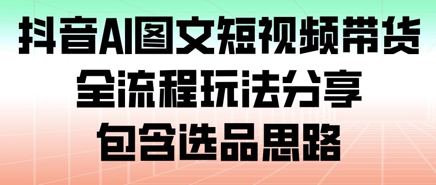 抖音AI图文短视频带货,全流程玩法分享,包含选品思路|无忧资源社