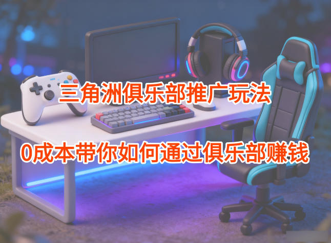 项目拆解：三角洲俱乐部推广玩法，0成本带你如何通过俱乐部賺钱|无忧资源社