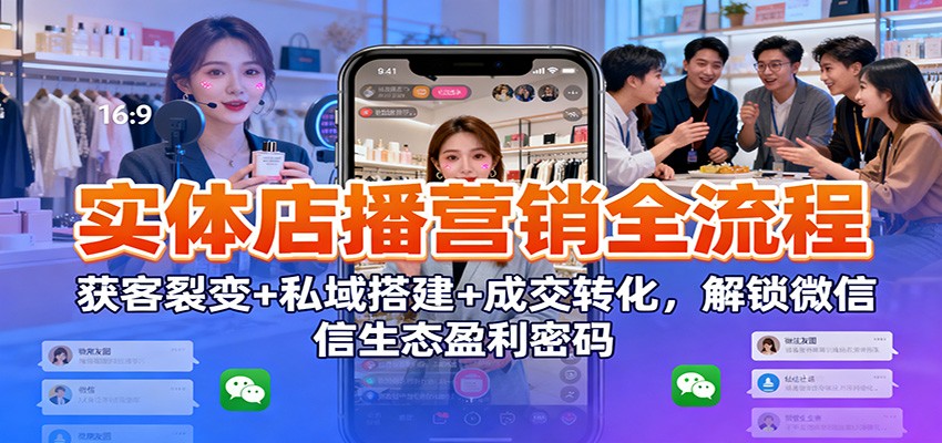 实体店播营销全流程：获客裂变+私域搭建+成交转化，解锁微信生态盈利密码|无忧资源社