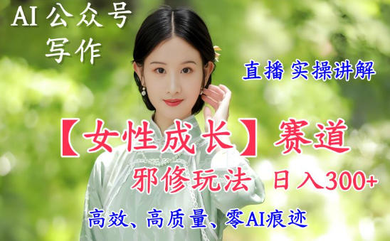 AI写作【女性成长】赛道内容邪修玩法，日入5张+，直播落地实操讲解|无忧资源社