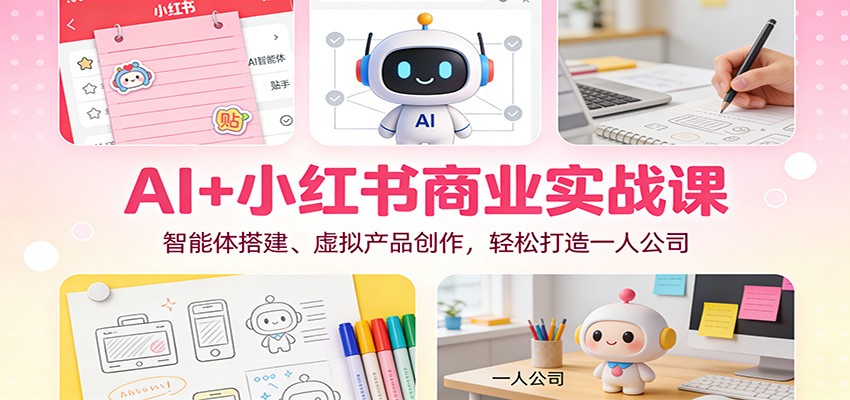 AI+小红书商业实战课：智能体搭建、虚拟产品创作，轻松打造一人公司|无忧资源社