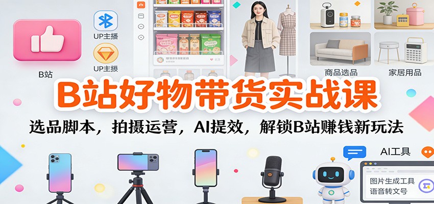 B站好物带货实战课:选品脚本,拍摄运营,AI提效,解锁B站赚钱新玩法|无忧资源社