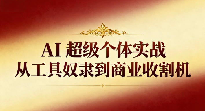 AI超级个体实战：从工具奴隶到商业收割机|无忧资源社