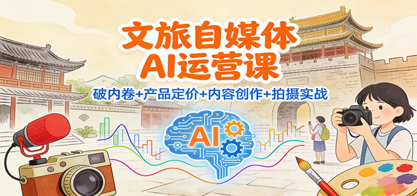 文旅自媒体AI运营课：破内卷+产品定价+内容创作+拍摄实战|无忧资源社