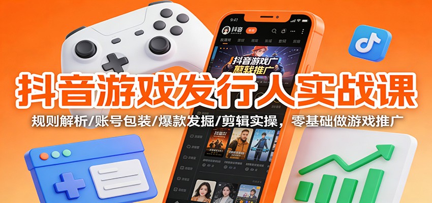 抖音游戏发行人实战课：规则解析/账号包装/爆款发掘 /剪辑实操，零基础做游戏推广|无忧资源社