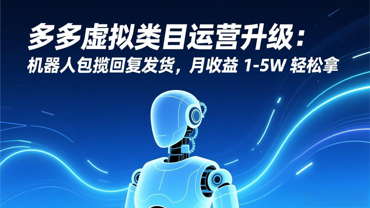 （17082期）多多虚拟类目运营升级：机器人包揽回复发货，月收益 1-5W 轻松拿|无忧资源社