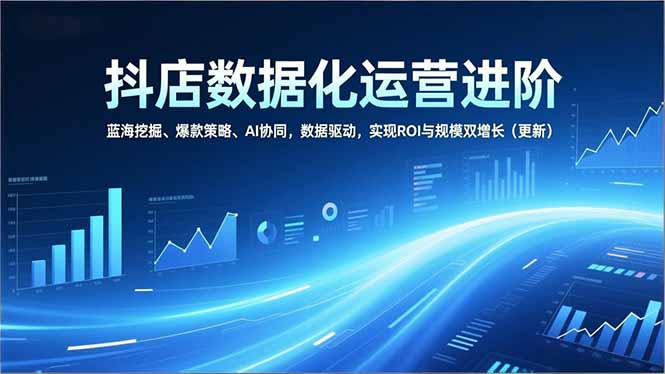 （16986期）抖店数据化运营进阶，蓝海挖掘、爆款策略、AI协同，数据驱动，实现ROI与规模双增长（更新）|无忧资源社