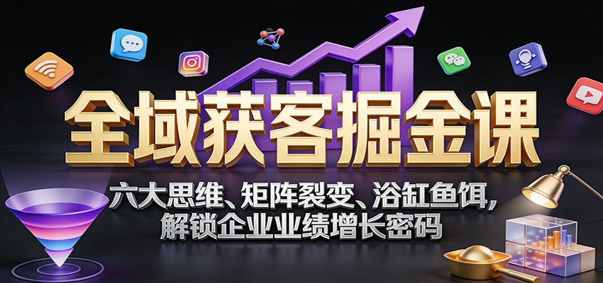 全域获客掘金课：六大思维、矩阵裂变、浴缸鱼饵，解锁企业业绩增长密码|无忧资源社