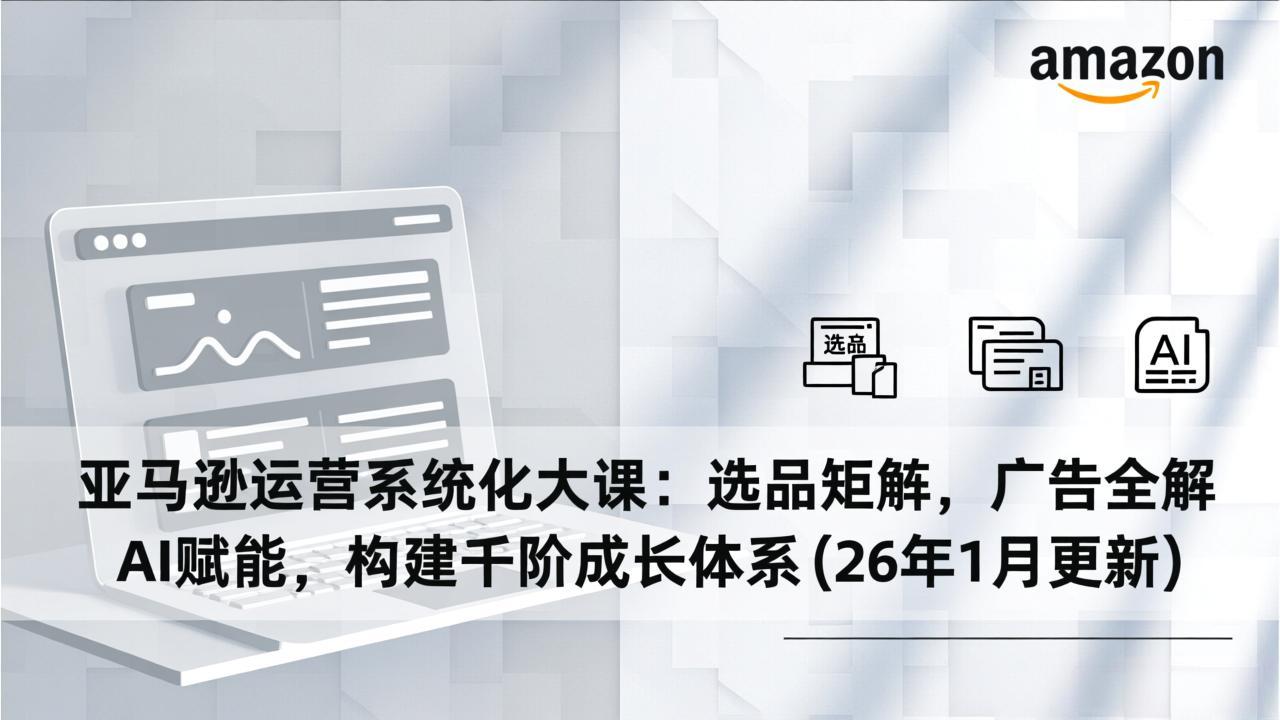 （17103期）亚马逊运营系统化大课：选品矩阵，广告全解，AI赋能，构建千阶成长体系(26年1月更新)|无忧资源社