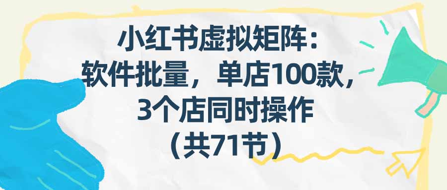 （17271期）小红书虚拟矩阵：软件批量发笔记，单店100款，3个店同时操作（共71节）|无忧资源社
