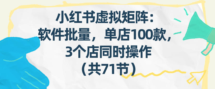 小红书虚拟矩阵：软件批量发笔记，单店100款，3个店同时操作（共71节）|无忧资源社