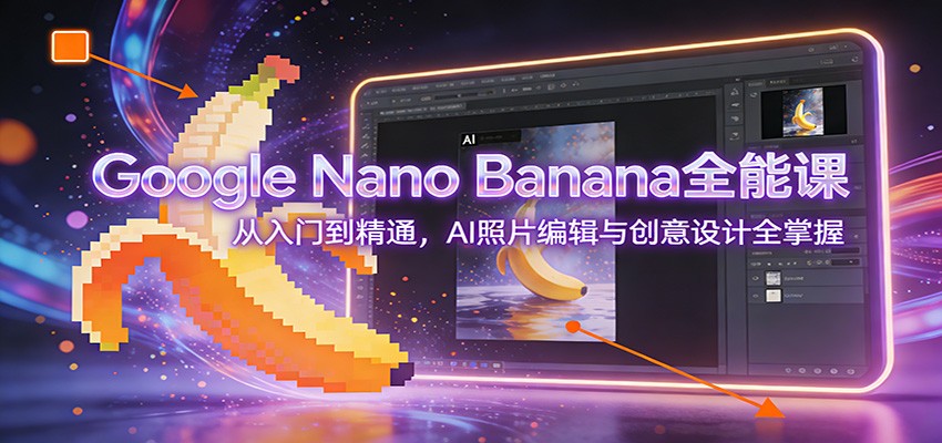 Google Nano Banana全能课：从入门到精通，AI照片编辑与创意设计全掌握|无忧资源社