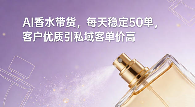 AI香水带货，每天稳定50单，客户优质引私域客单价高|无忧资源社