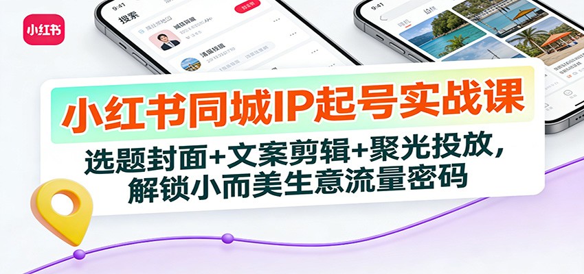 小红书同城IP起号实战课：选题封面+文案剪辑+聚光投放，解锁小而美生意流量密码|无忧资源社