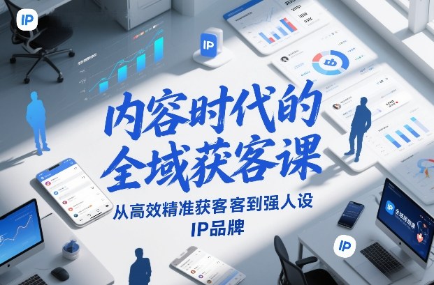 内容时代的全域获客课，从高效精准获客到强人设IP品牌|无忧资源社