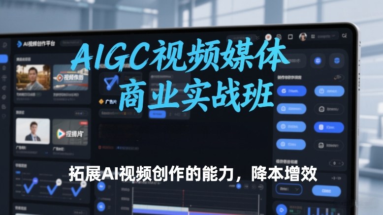 AIGC视频媒体商业实战班，拓展AI视频创作的能力，降本增效|无忧资源社