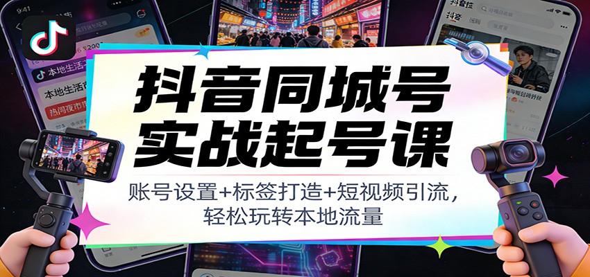 抖音同城号实战起号课：账号设置+标签打造+短视频引流，轻松玩转本地流量|无忧资源社