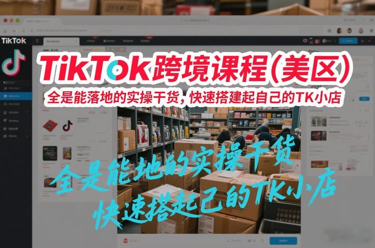 TikTok跨境课程（美区），全是能落地的实操干货，快速搭建起自己的TK小店|无忧资源社