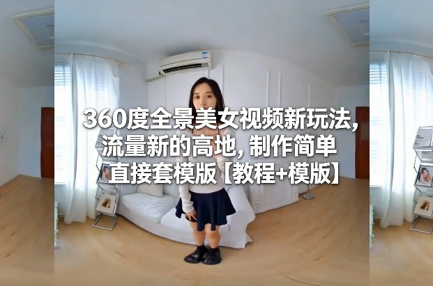 360度全景美女视频新玩法，流量新的高地，制作简单直接套模版【教程+模版】|无忧资源社